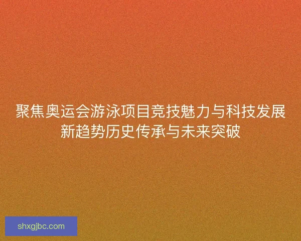 聚焦奥运会游泳项目竞技魅力与科技发展新趋势历史传承与未来突破