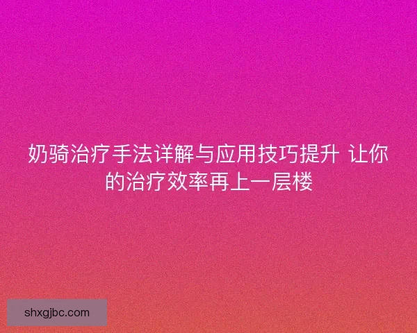 奶骑治疗手法详解与应用技巧提升 让你的治疗效率再上一层楼