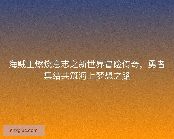 海贼王燃烧意志之新世界冒险传奇，勇者集结共筑海上梦想之路