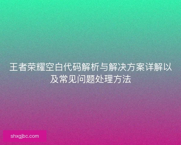 王者荣耀空白代码解析与解决方案详解以及常见问题处理方法