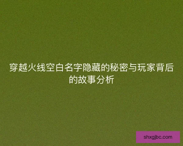 穿越火线空白名字隐藏的秘密与玩家背后的故事分析