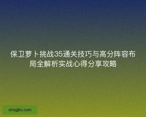 保卫萝卜挑战35通关技巧与高分阵容布局全解析实战心得分享攻略