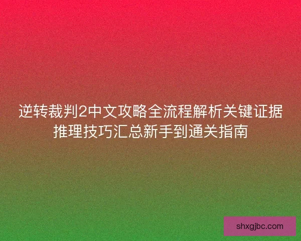 逆转裁判2中文攻略全流程解析关键证据推理技巧汇总新手到通关指南