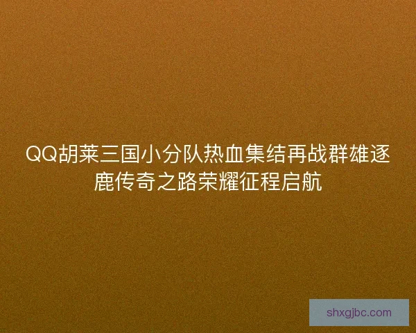 QQ胡莱三国小分队热血集结再战群雄逐鹿传奇之路荣耀征程启航