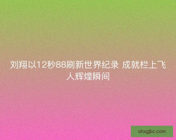 刘翔以12秒88刷新世界纪录 成就栏上飞人辉煌瞬间