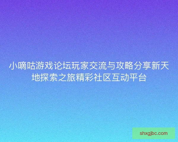 小嘀咕游戏论坛玩家交流与攻略分享新天地探索之旅精彩社区互动平台