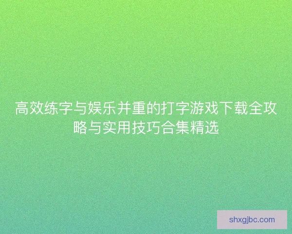 高效练字与娱乐并重的打字游戏下载全攻略与实用技巧合集精选