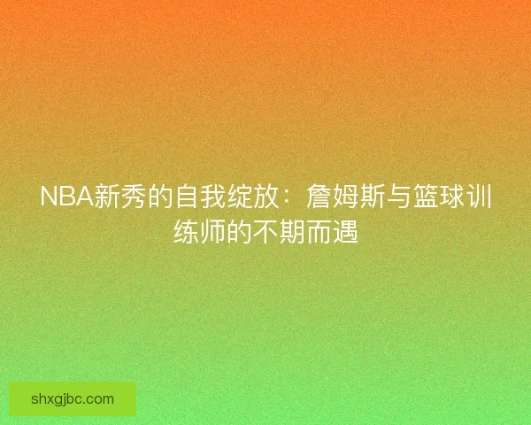NBA新秀的自我绽放：詹姆斯与篮球训练师的不期而遇