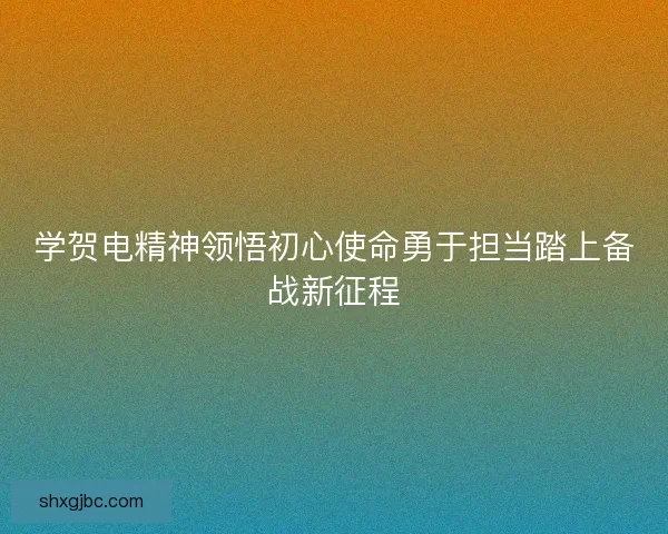 学贺电精神领悟初心使命勇于担当踏上备战新征程