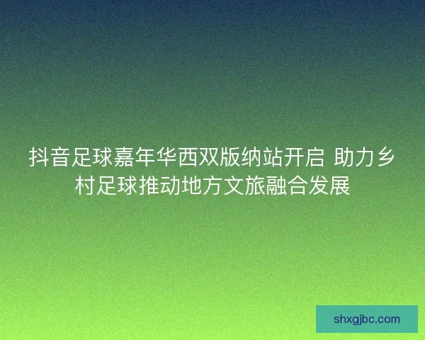 抖音足球嘉年华西双版纳站开启 助力乡村足球推动地方文旅融合发展