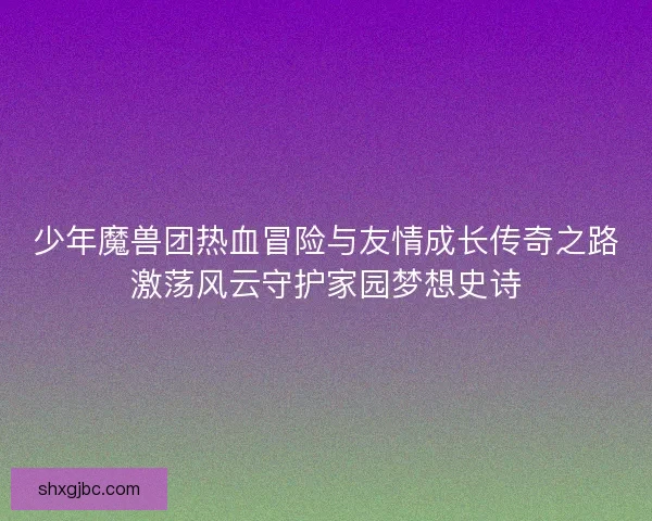 少年魔兽团热血冒险与友情成长传奇之路激荡风云守护家园梦想史诗