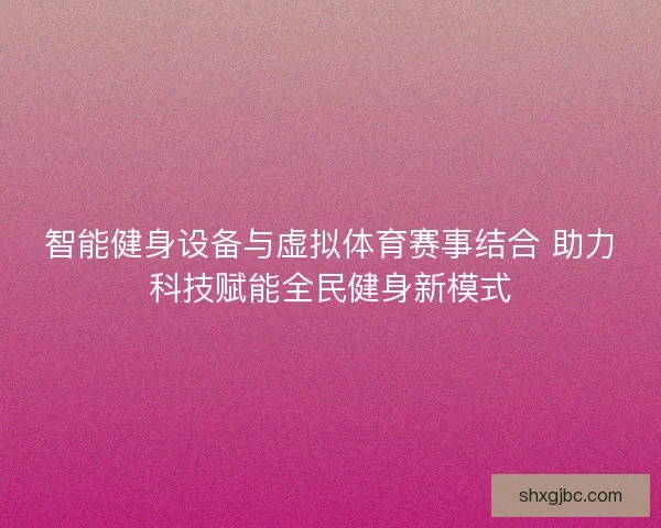 智能健身设备与虚拟体育赛事结合 助力科技赋能全民健身新模式
