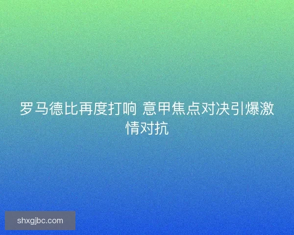 罗马德比再度打响 意甲焦点对决引爆激情对抗