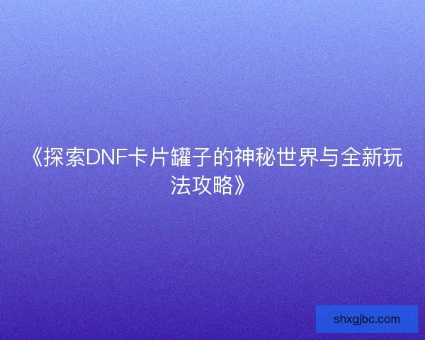 《探索DNF卡片罐子的神秘世界与全新玩法攻略》
