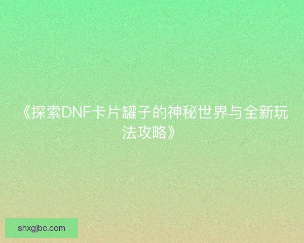 《探索DNF卡片罐子的神秘世界与全新玩法攻略》