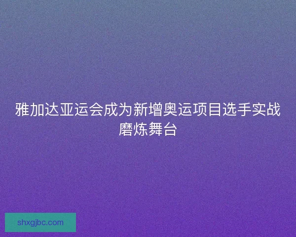 雅加达亚运会成为新增奥运项目选手实战磨炼舞台