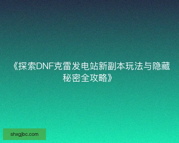 《探索DNF克雷发电站新副本玩法与隐藏秘密全攻略》