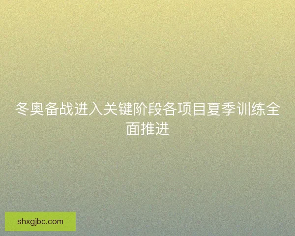 冬奥备战进入关键阶段各项目夏季训练全面推进