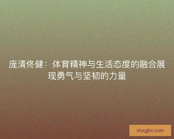 庞清佟健：体育精神与生活态度的融合展现勇气与坚韧的力量