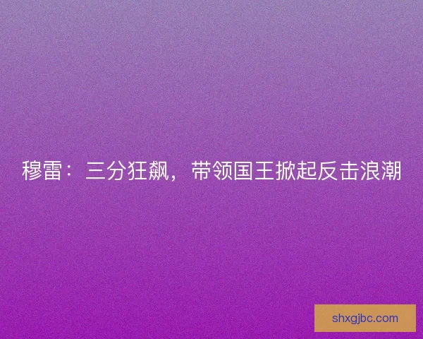 穆雷：三分狂飙，带领国王掀起反击浪潮