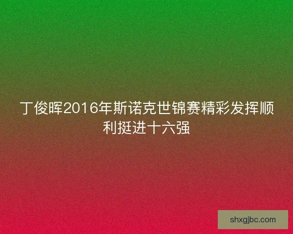 丁俊晖2016年斯诺克世锦赛精彩发挥顺利挺进十六强