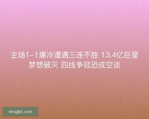 主场1-1爆冷遭遇三连不胜 13.4亿巨星梦想破灭 四线争冠恐成空谈