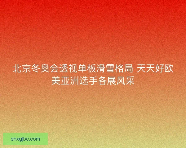 北京冬奥会透视单板滑雪格局 天天好欧美亚洲选手各展风采