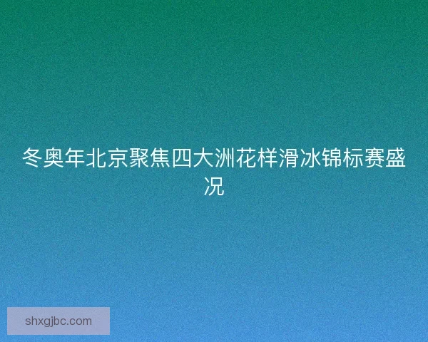 冬奥年北京聚焦四大洲花样滑冰锦标赛盛况