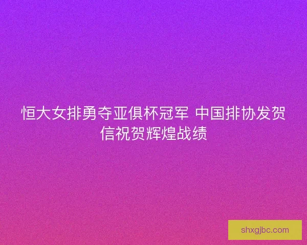 恒大女排勇夺亚俱杯冠军 中国排协发贺信祝贺辉煌战绩
