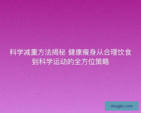 科学减重方法揭秘 健康瘦身从合理饮食到科学运动的全方位策略